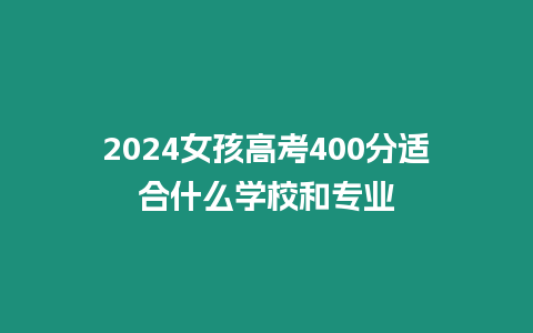 2024女孩高考400分適合什么學(xué)校和專業(yè)