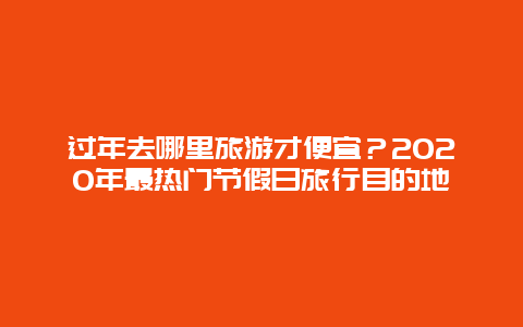 過年去哪里旅游才便宜？2020年最熱門節假日旅行目的地