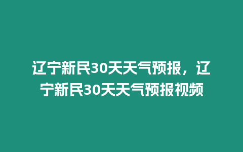 遼寧新民30天天氣預報，遼寧新民30天天氣預報視頻