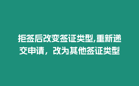 拒簽后改變簽證類型,重新遞交申請，改為其他簽證類型