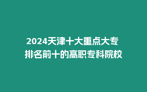 2024天津十大重點大專 排名前十的高職專科院校