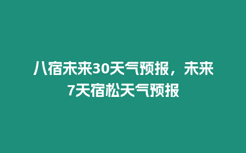 八宿未來30天氣預報，未來7天宿松天氣預報