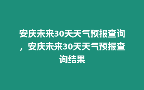 安慶未來30天天氣預(yù)報查詢，安慶未來30天天氣預(yù)報查詢結(jié)果