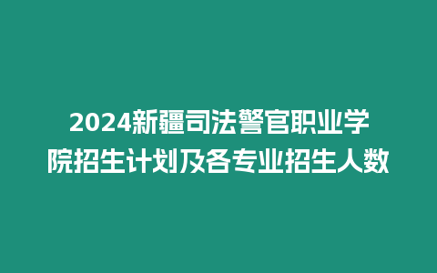 2024新疆司法警官職業學院招生計劃及各專業招生人數