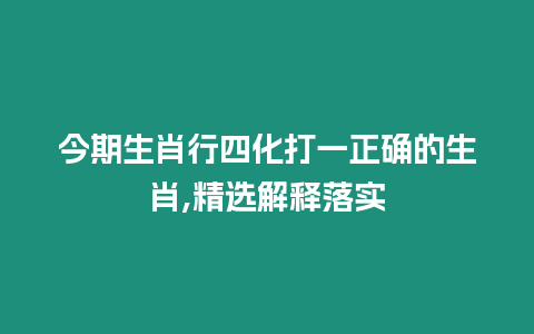 今期生肖行四化打一正確的生肖,精選解釋落實