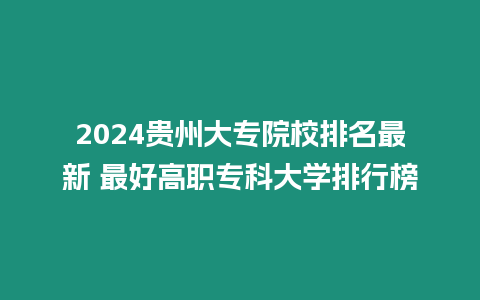 2024貴州大專院校排名最新 最好高職專科大學排行榜