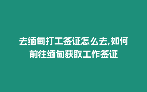 去緬甸打工簽證怎么去,如何前往緬甸獲取工作簽證