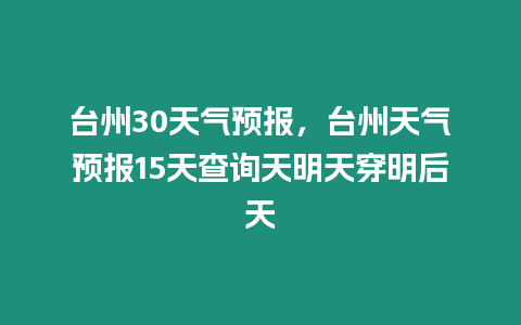 臺州30天氣預報，臺州天氣預報15天查詢天明天穿明后天