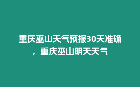 重慶巫山天氣預報30天準確，重慶巫山明天天氣