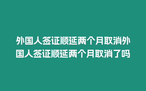 外國人簽證順延兩個月取消外國人簽證順延兩個月取消了嗎