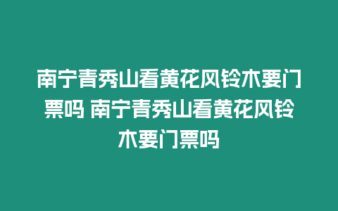 南寧青秀山看黃花風鈴木要門票嗎 南寧青秀山看黃花風鈴木要門票嗎