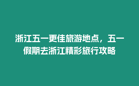 浙江五一更佳旅游地點，五一假期去浙江精彩旅行攻略