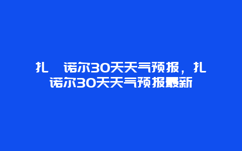 扎賚諾爾30天天氣預(yù)報(bào)，扎賚諾爾30天天氣預(yù)報(bào)最新