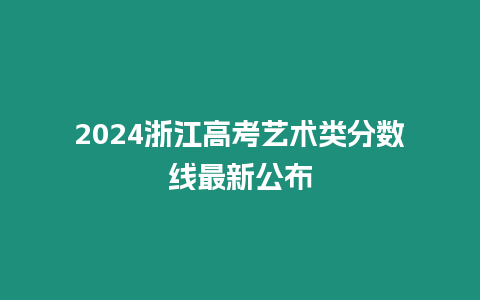 2024浙江高考藝術(shù)類(lèi)分?jǐn)?shù)線最新公布