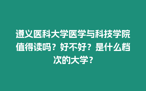 遵義醫科大學醫學與科技學院值得讀嗎？好不好？是什么檔次的大學？