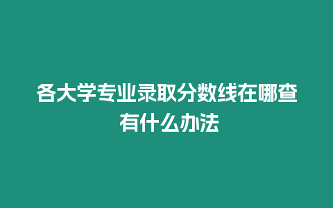 各大學(xué)專業(yè)錄取分?jǐn)?shù)線在哪查 有什么辦法