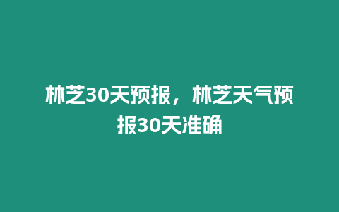 林芝30天預報，林芝天氣預報30天準確