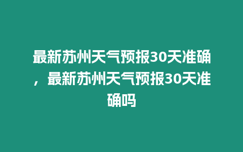 最新蘇州天氣預(yù)報(bào)30天準(zhǔn)確，最新蘇州天氣預(yù)報(bào)30天準(zhǔn)確嗎