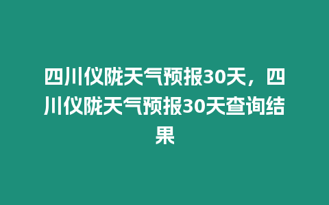 四川儀隴天氣預(yù)報30天，四川儀隴天氣預(yù)報30天查詢結(jié)果