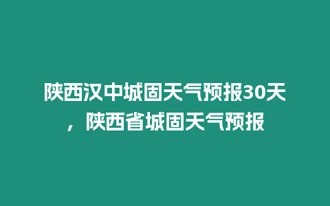 陜西漢中城固天氣預(yù)報(bào)30天，陜西省城固天氣預(yù)報(bào)