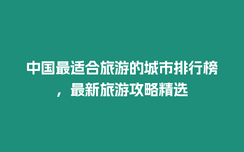 中國最適合旅游的城市排行榜，最新旅游攻略精選