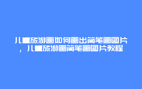 兒童旅游畫如何畫出簡(jiǎn)筆畫圖片，兒童旅游畫簡(jiǎn)筆畫圖片教程