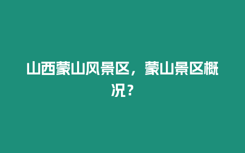 山西蒙山風景區，蒙山景區概況？