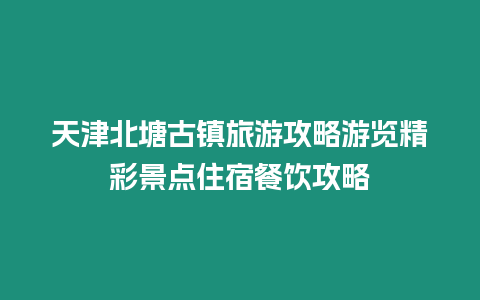 天津北塘古鎮(zhèn)旅游攻略游覽精彩景點住宿餐飲攻略