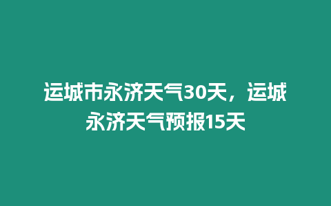 運城市永濟天氣30天，運城永濟天氣預報15天