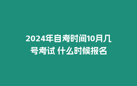 2024年自考時間10月幾號考試 什么時候報名