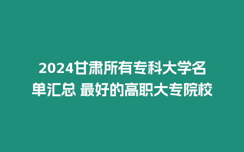 2024甘肅所有專科大學名單匯總 最好的高職大專院校