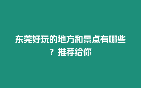 東莞好玩的地方和景點(diǎn)有哪些？推薦給你