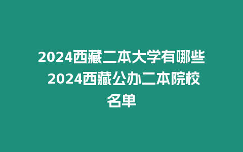 2024西藏二本大學有哪些 2024西藏公辦二本院校名單