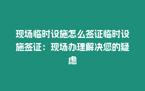 現(xiàn)場臨時設施怎么簽證臨時設施簽證：現(xiàn)場辦理解決您的疑慮