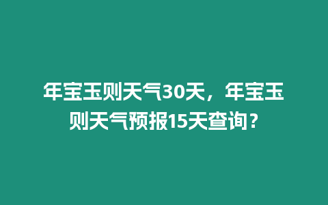 年寶玉則天氣30天，年寶玉則天氣預報15天查詢？