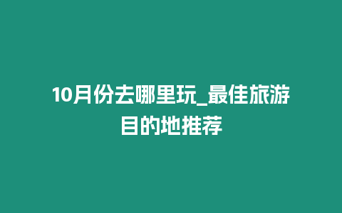 10月份去哪里玩_最佳旅游目的地推薦