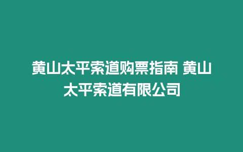 黃山太平索道購票指南 黃山太平索道有限公司