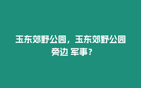 玉東郊野公園，玉東郊野公園 旁邊 軍事？