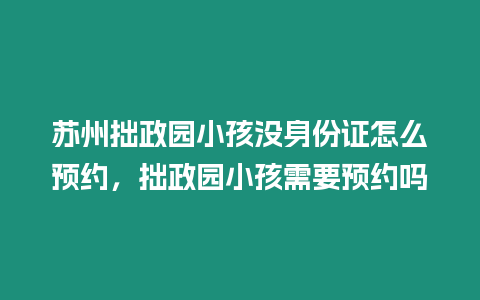 蘇州拙政園小孩沒身份證怎么預(yù)約，拙政園小孩需要預(yù)約嗎