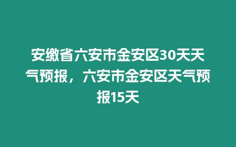 安繳省六安市金安區30天天氣預報，六安市金安區天氣預報15天