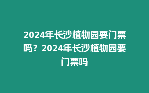 2024年長沙植物園要門票嗎？2024年長沙植物園要門票嗎