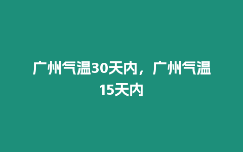 廣州氣溫30天內(nèi)，廣州氣溫15天內(nèi)