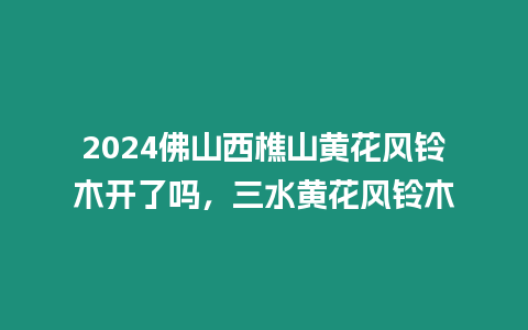 2024佛山西樵山黃花風(fēng)鈴木開了嗎，三水黃花風(fēng)鈴木