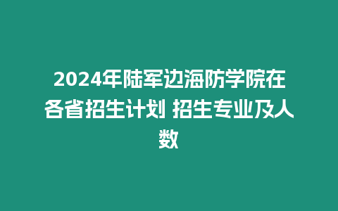 2024年陸軍邊海防學院在各省招生計劃 招生專業及人數