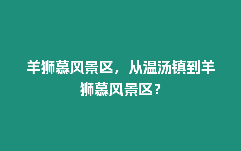 羊獅慕風景區，從溫湯鎮到羊獅慕風景區？