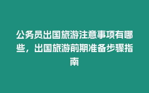 公務(wù)員出國旅游注意事項有哪些，出國旅游前期準(zhǔn)備步驟指南