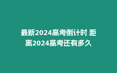 最新2024高考倒計時 距離2024高考還有多久