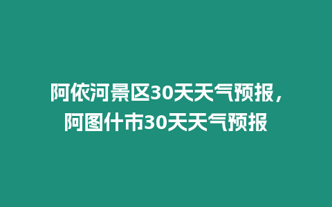 阿依河景區(qū)30天天氣預(yù)報(bào)，阿圖什市30天天氣預(yù)報(bào)