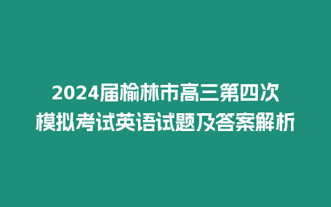 2024屆榆林市高三第四次模擬考試英語試題及答案解析