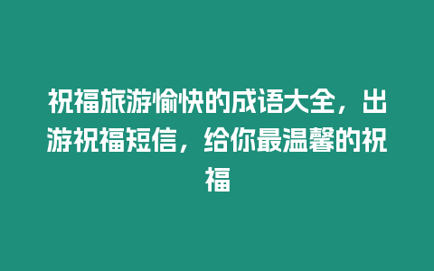 祝福旅游愉快的成語大全，出游祝福短信，給你最溫馨的祝福